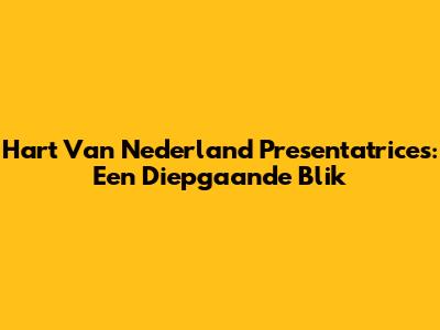 Hart Van Nederland Presentatrices: Een Diepgaande Blik