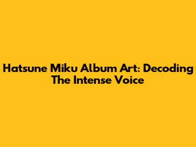 Hatsune Miku Album Art: Decoding The Intense Voice