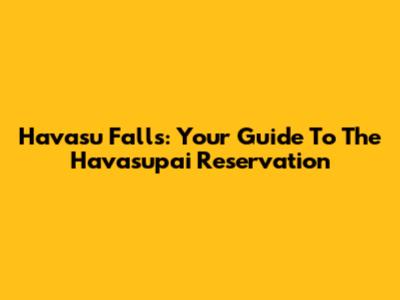 Havasu Falls: Your Guide To The Havasupai Reservation