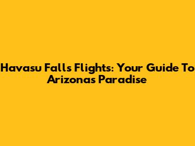 Havasu Falls Flights: Your Guide To Arizona's Paradise