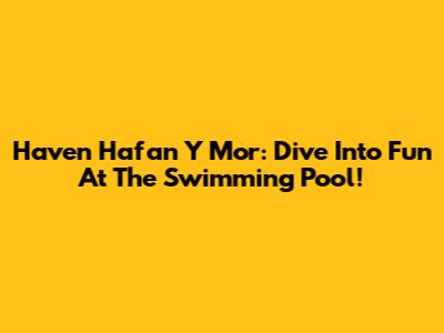 Haven Hafan Y Mor: Dive Into Fun At The Swimming Pool!