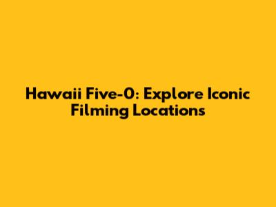 Hawaii Five-0: Explore Iconic Filming Locations