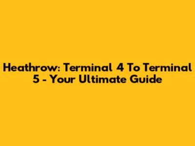 Heathrow: Terminal 4 To Terminal 5 - Your Ultimate Guide