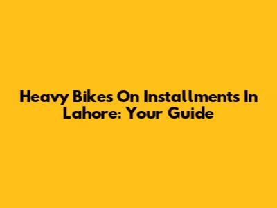 Heavy Bikes On Installments In Lahore: Your Guide