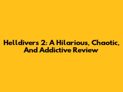 Helldivers 2: A Hilarious, Chaotic, And Addictive Review