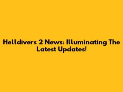 Helldivers 2 News: Illuminating The Latest Updates!