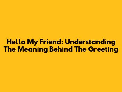 Hello My Friend: Understanding The Meaning Behind The Greeting