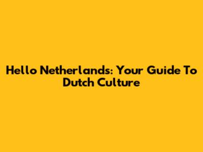 Hello Netherlands: Your Guide To Dutch Culture