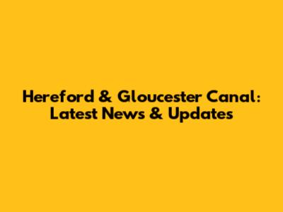 Hereford & Gloucester Canal: Latest News & Updates