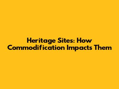 Heritage Sites: How Commodification Impacts Them