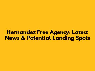 Hernandez Free Agency: Latest News & Potential Landing Spots