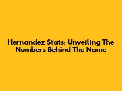 Hernandez Stats: Unveiling The Numbers Behind The Name