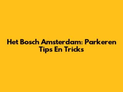 Het Bosch Amsterdam: Parkeren Tips En Tricks