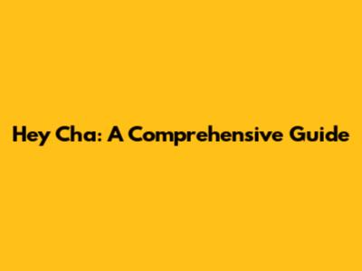 Hey Cha: A Comprehensive Guide