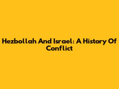 Hezbollah And Israel: A History Of Conflict