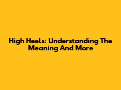 High Heels: Understanding The Meaning And More