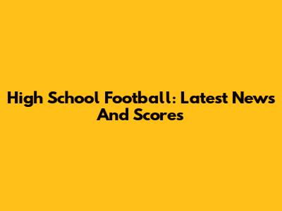 High School Football: Latest News And Scores