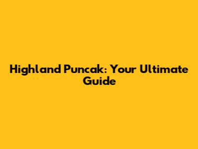 Highland Puncak: Your Ultimate Guide