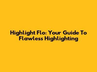 Highlight Flo: Your Guide To Flawless Highlighting