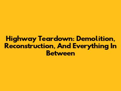 Highway Teardown: Demolition, Reconstruction, And Everything In Between