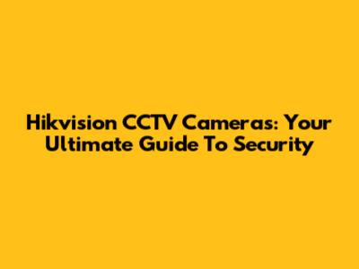 Hikvision CCTV Cameras: Your Ultimate Guide To Security