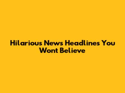 Hilarious News Headlines You Won't Believe