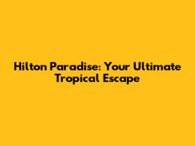 Hilton Paradise: Your Ultimate Tropical Escape