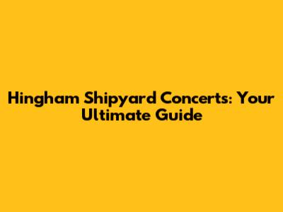 Hingham Shipyard Concerts: Your Ultimate Guide