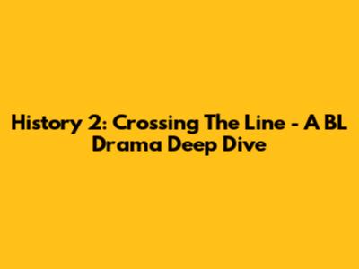 History 2: Crossing The Line - A BL Drama Deep Dive