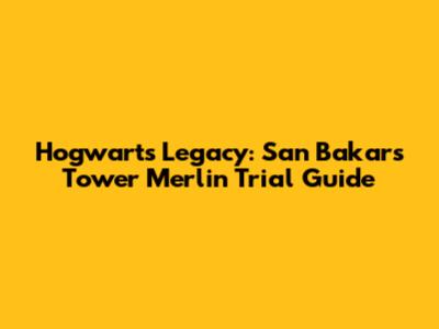 Hogwarts Legacy: San Bakar's Tower Merlin Trial Guide