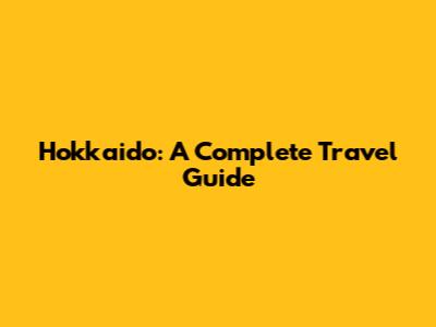 Hokkaido: A Complete Travel Guide