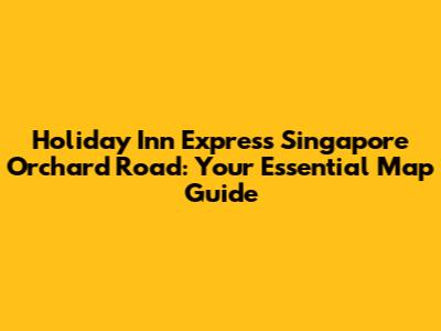 Holiday Inn Express Singapore Orchard Road: Your Essential Map Guide
