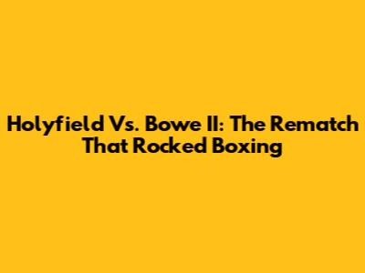 Holyfield Vs. Bowe II: The Rematch That Rocked Boxing