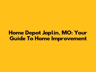 Home Depot Joplin, MO: Your Guide To Home Improvement