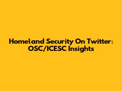 Homeland Security On Twitter: OSC/ICESC Insights