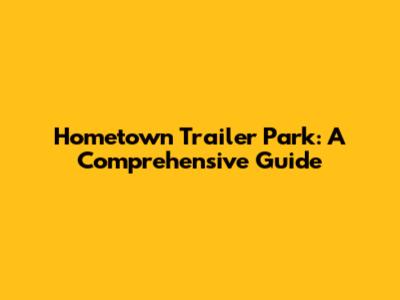 Hometown Trailer Park: A Comprehensive Guide