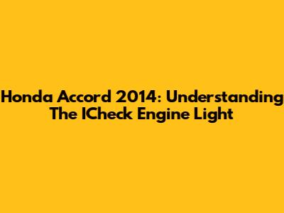 Honda Accord 2014: Understanding The ICheck Engine Light