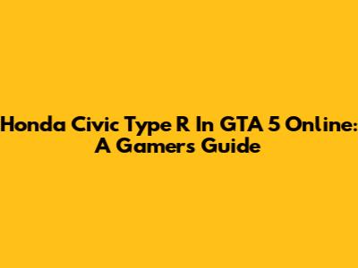 Honda Civic Type R In GTA 5 Online: A Gamer's Guide