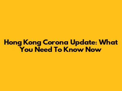 Hong Kong Corona Update: What You Need To Know Now