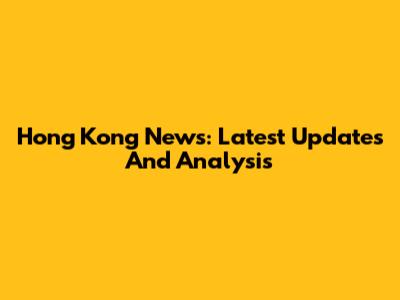 Hong Kong News: Latest Updates And Analysis