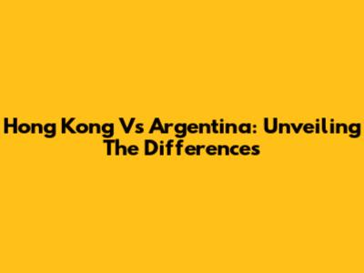Hong Kong Vs Argentina: Unveiling The Differences