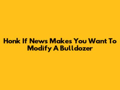 Honk If News Makes You Want To Modify A Bulldozer