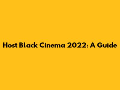 Host Black Cinema 2022: A Guide