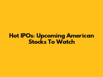 Hot IPOs: Upcoming American Stocks To Watch