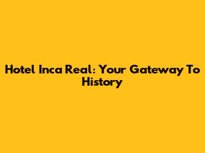 Hotel Inca Real: Your Gateway To History