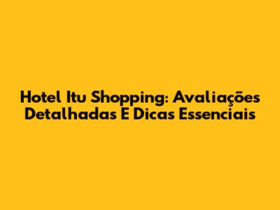 Hotel Itu Shopping: Avaliações Detalhadas E Dicas Essenciais