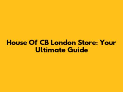 House Of CB London Store: Your Ultimate Guide