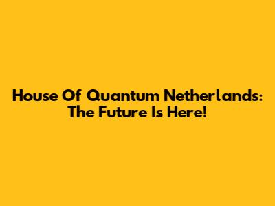 House Of Quantum Netherlands: The Future Is Here!