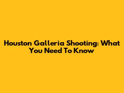 Houston Galleria Shooting: What You Need To Know