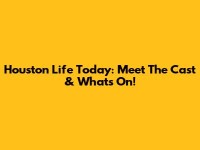 Houston Life Today: Meet The Cast & What's On!